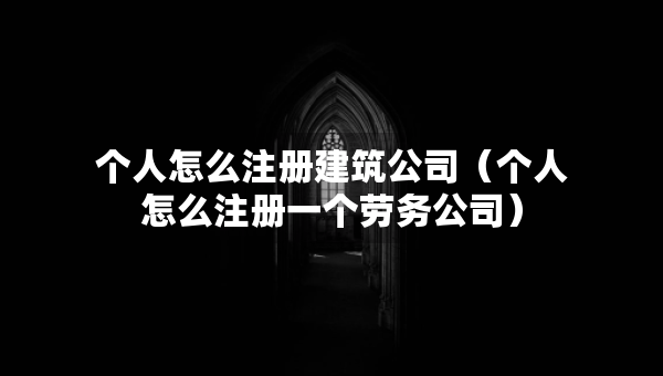 個人怎么注冊建筑公司（個人怎么注冊一個勞務(wù)公司）