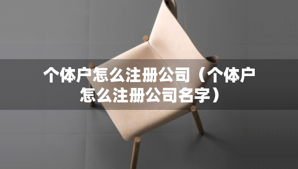 個(gè)體戶怎么注冊(cè)公司（個(gè)體戶怎么注冊(cè)公司名字）