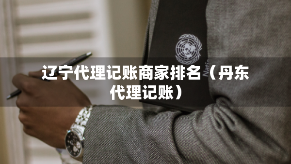 遼寧代理記賬商家排名（丹東代理記賬）