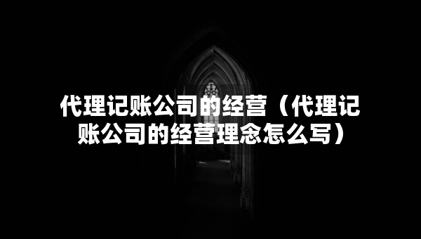 代理記賬公司的經(jīng)營(yíng)（代理記賬公司的經(jīng)營(yíng)理念怎么寫(xiě)）