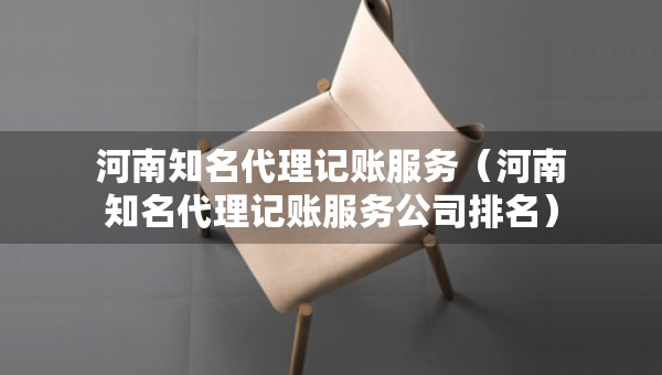 河南知名代理記賬服務（河南知名代理記賬服務公司排名）