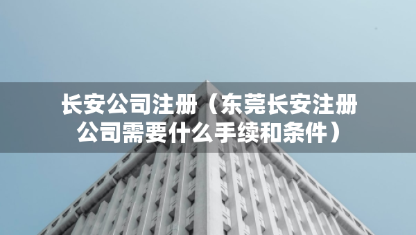 長安公司注冊（東莞長安注冊公司需要什么手續(xù)和條件）