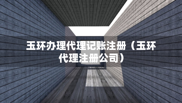 玉環(huán)辦理代理記賬注冊（玉環(huán)代理注冊公司）