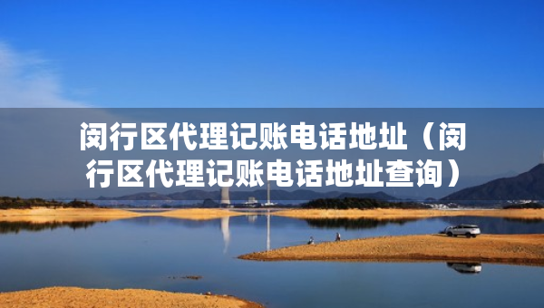 閔行區(qū)代理記賬電話地址（閔行區(qū)代理記賬電話地址查詢）