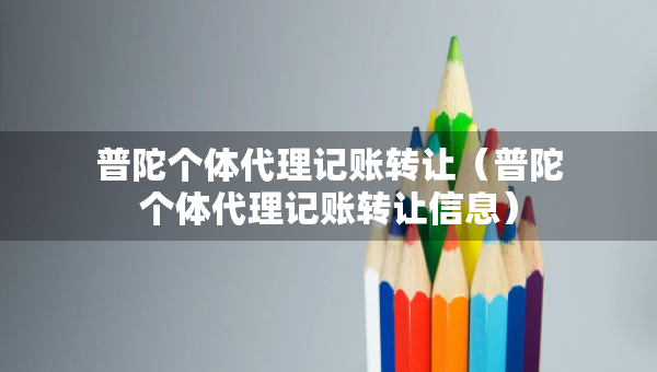 普陀個體代理記賬轉(zhuǎn)讓（普陀個體代理記賬轉(zhuǎn)讓信息）