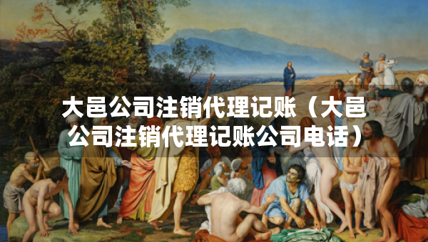 大邑公司注銷代理記賬（大邑公司注銷代理記賬公司電話）