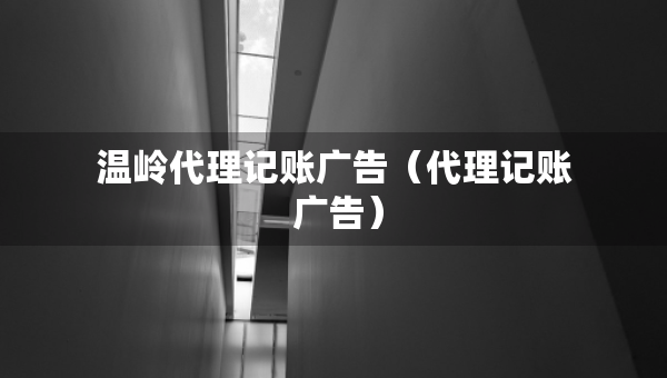 溫嶺代理記賬廣告（代理記賬 廣告）