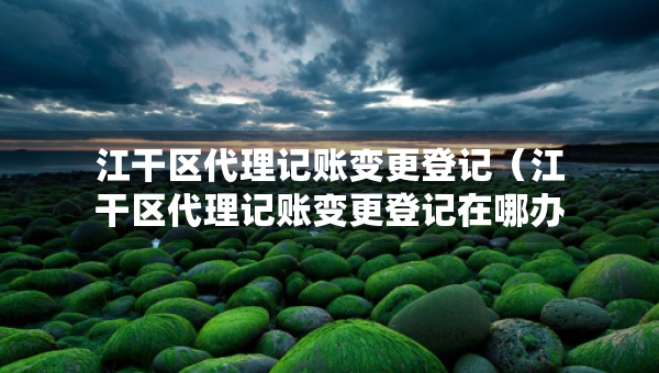 江干區(qū)代理記賬變更登記（江干區(qū)代理記賬變更登記在哪辦理）