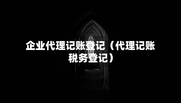 企業(yè)代理記賬登記（代理記賬稅務(wù)登記）