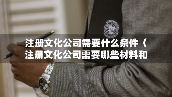 注冊文化公司需要什么條件（注冊文化公司需要哪些材料和流程）