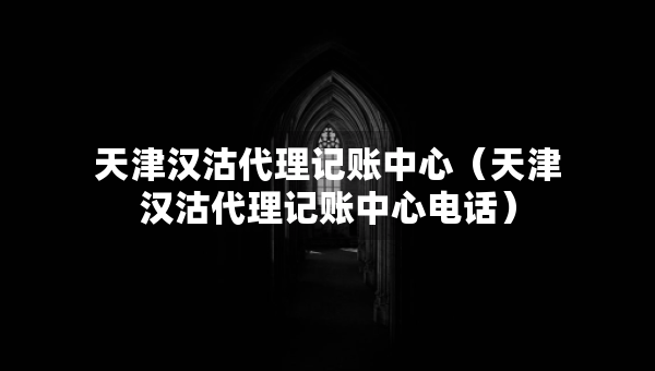 天津漢沽代理記賬中心（天津漢沽代理記賬中心電話）