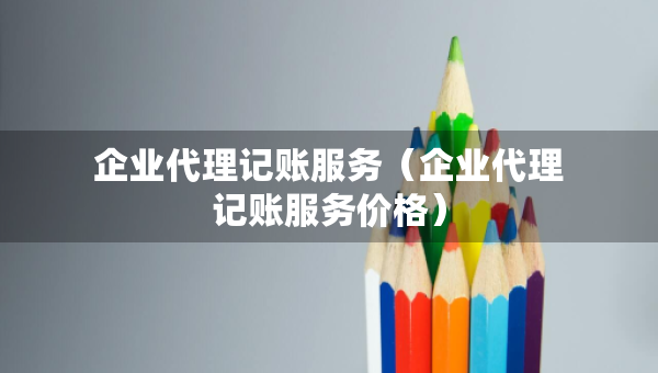 企業(yè)代理記賬服務(wù)（企業(yè)代理記賬服務(wù)價(jià)格）