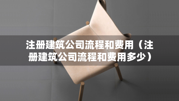 注冊建筑公司流程和費用（注冊建筑公司流程和費用多少）