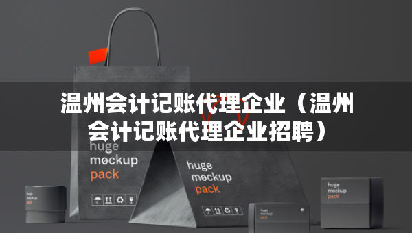 溫州會計記賬代理企業(yè)（溫州會計記賬代理企業(yè)招聘）