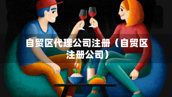 自貿(mào)區(qū)代理公司注冊(cè)（自貿(mào)區(qū) 注冊(cè)公司）