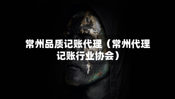 常州品質(zhì)記賬代理（常州代理記賬行業(yè)協(xié)會）