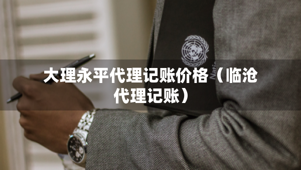 大理永平代理記賬價(jià)格（臨滄代理記賬）
