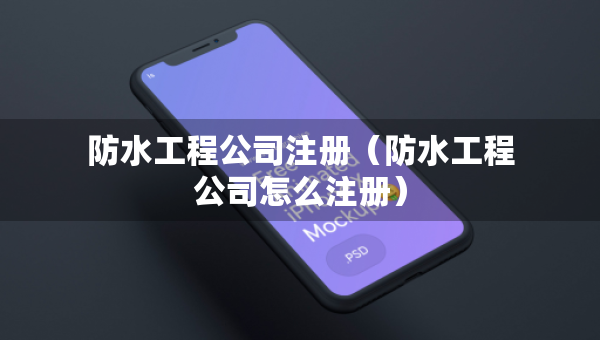 防水工程公司注冊（防水工程公司怎么注冊）