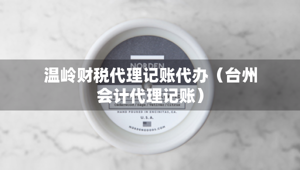 溫嶺財稅代理記賬代辦（臺州會計代理記賬）