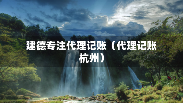 建德專注代理記賬（代理記賬杭州）