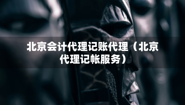 北京會計代理記賬代理（北京代理記帳服務(wù)）