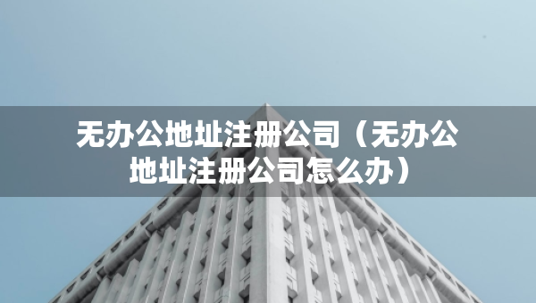 無辦公地址注冊(cè)公司（無辦公地址注冊(cè)公司怎么辦）