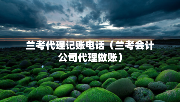 蘭考代理記賬電話(huà)（蘭考會(huì)計(jì)公司代理做賬）