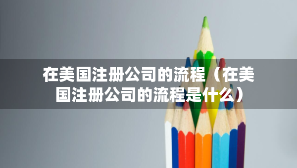 在美國注冊公司的流程（在美國注冊公司的流程是什么）