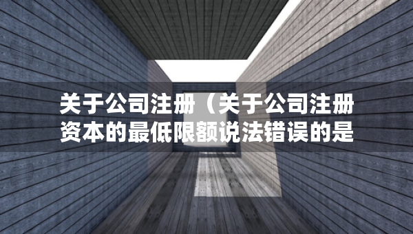 關(guān)于公司注冊(cè)（關(guān)于公司注冊(cè)資本的最低限額說(shuō)法錯(cuò)誤的是）