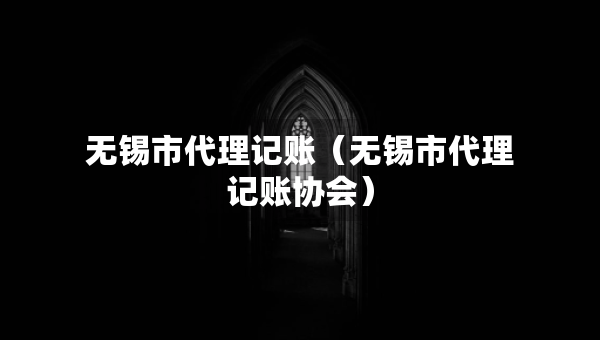 無錫市代理記賬（無錫市代理記賬協(xié)會）
