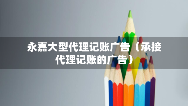 永嘉大型代理記賬廣告（承接代理記賬的廣告）