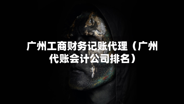 廣州工商財(cái)務(wù)記賬代理（廣州代賬會計(jì)公司排名）