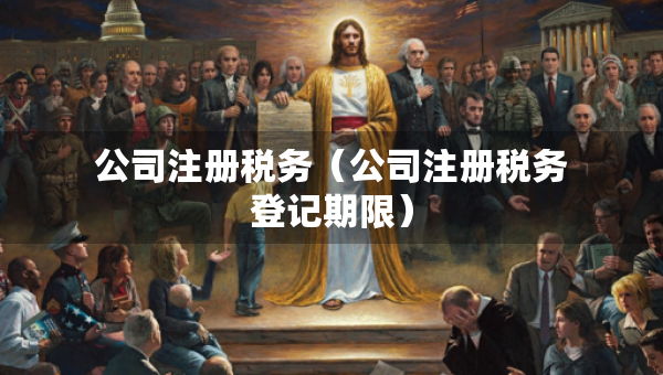 公司注冊(cè)稅務(wù)（公司注冊(cè)稅務(wù)登記期限）