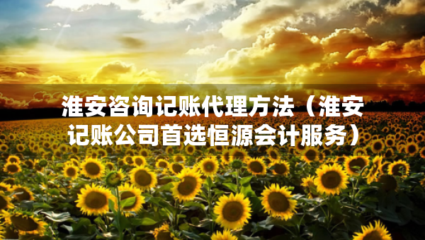 淮安咨詢記賬代理方法（淮安記賬公司首選恒源會計服務(wù)）