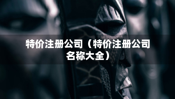 特價注冊公司（特價注冊公司名稱大全）