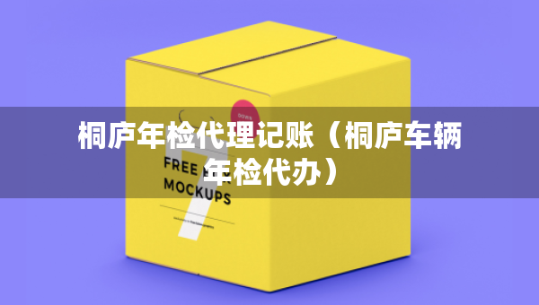 桐廬年檢代理記賬（桐廬車輛年檢代辦）