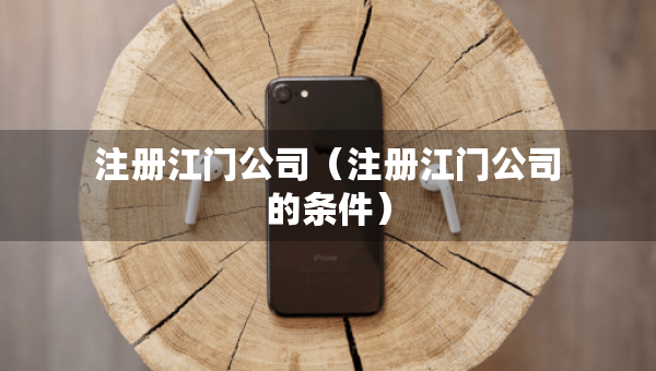 注冊江門公司（注冊江門公司的條件）