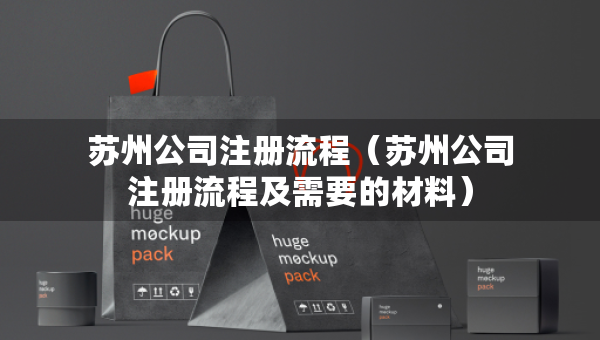 蘇州公司注冊流程（蘇州公司注冊流程及需要的材料）