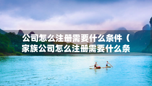 公司怎么注冊需要什么條件（家族公司怎么注冊需要什么條件）