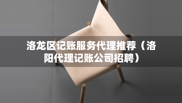 洛龍區(qū)記賬服務(wù)代理推薦（洛陽代理記賬公司招聘）