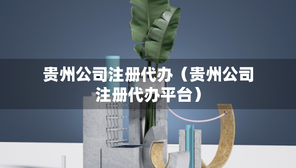 貴州公司注冊代辦（貴州公司注冊代辦平臺）