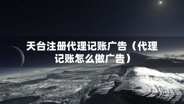 天臺注冊代理記賬廣告（代理記賬怎么做廣告）