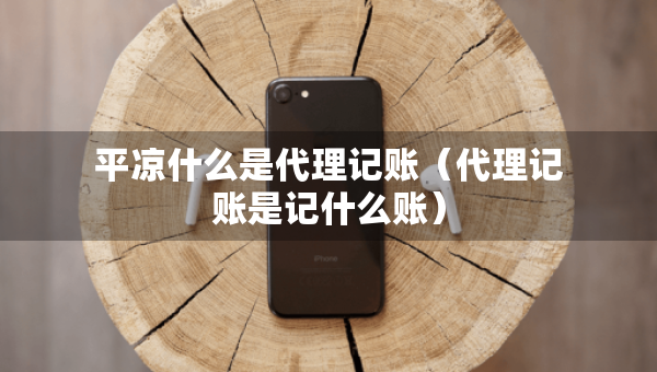 平?jīng)鍪裁词谴碛涃~（代理記賬是記什么賬）