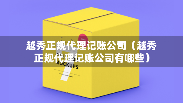 越秀正規(guī)代理記賬公司（越秀正規(guī)代理記賬公司有哪些）