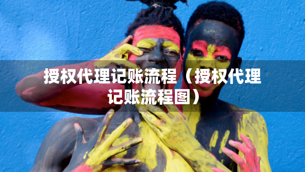 授權(quán)代理記賬流程（授權(quán)代理記賬流程圖）