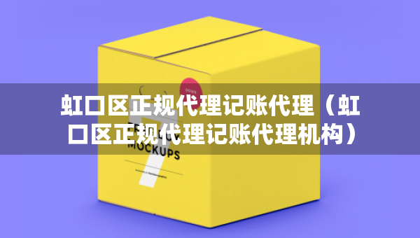 虹口區(qū)正規(guī)代理記賬代理（虹口區(qū)正規(guī)代理記賬代理機(jī)構(gòu)）