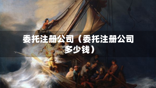 委托注冊(cè)公司（委托注冊(cè)公司 多少錢）