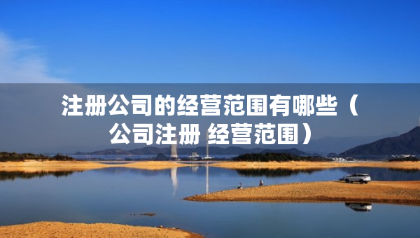 注冊公司的經(jīng)營范圍有哪些（公司注冊 經(jīng)營范圍）
