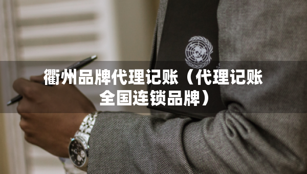衢州品牌代理記賬（代理記賬全國連鎖品牌）