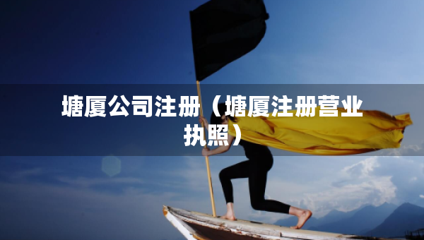 塘廈公司注冊(cè)（塘廈注冊(cè)營(yíng)業(yè)執(zhí)照）